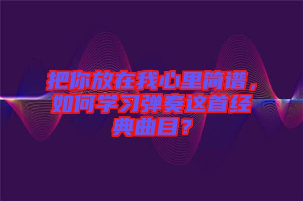 把你放在我心里簡譜，如何學(xué)習(xí)彈奏這首經(jīng)典曲目？