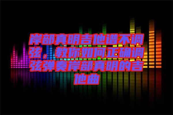 岸部真明吉他譜不調(diào)弦，教你如何正確調(diào)弦彈奏岸部真明的吉他曲