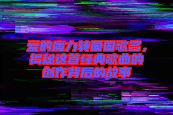 愛的魔力轉圈圈歌名，揭秘這首經典歌曲的創(chuàng)作背后的故事