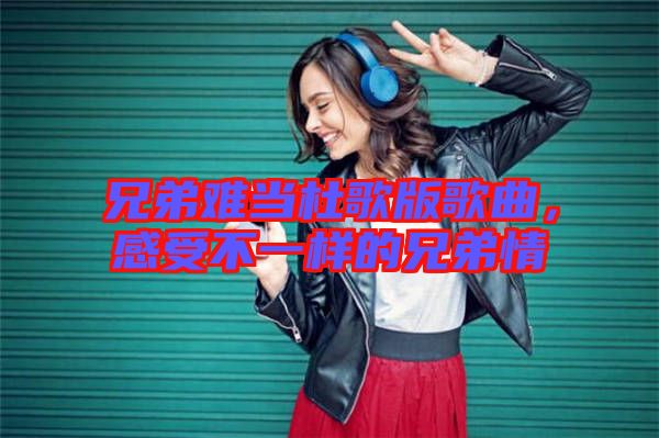 兄弟難當(dāng)杜歌版歌曲，感受不一樣的兄弟情