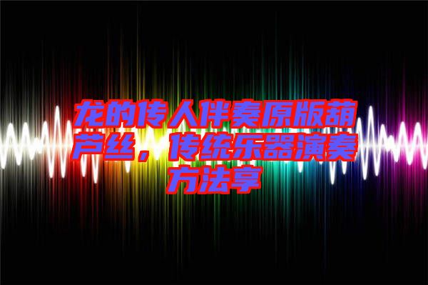 龍的傳人伴奏原版葫蘆絲，傳統(tǒng)樂(lè)器演奏方法享