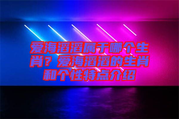 愛海滔滔屬于哪個(gè)生肖？愛海滔滔的生肖和個(gè)性特點(diǎn)介紹