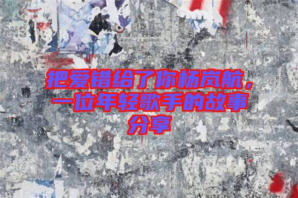 把愛錯給了你楊嵐航，一位年輕歌手的故事分享