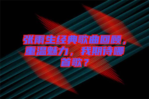張雨生經(jīng)典歌曲回顧，重溫魅力，我期待哪首歌？