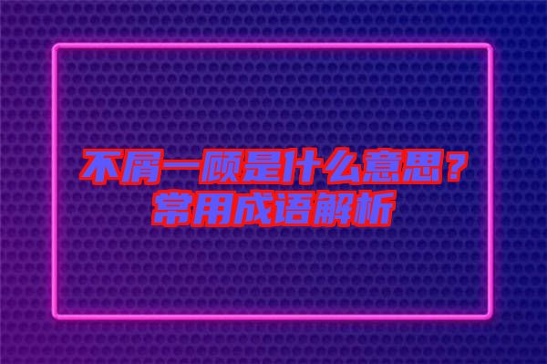 不屑一顧是什么意思？常用成語(yǔ)解析