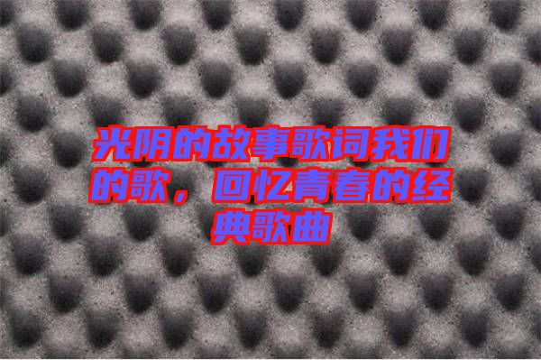 光陰的故事歌詞我們的歌，回憶青春的經(jīng)典歌曲