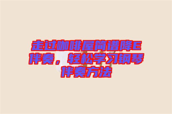 走過(guò)咖啡屋簡(jiǎn)譜降E伴奏，輕松學(xué)習(xí)鋼琴伴奏方法