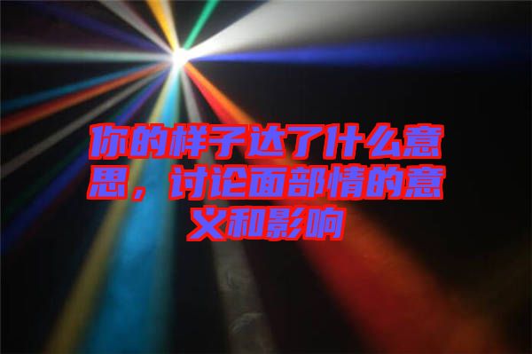 你的樣子達(dá)了什么意思，討論面部情的意義和影響
