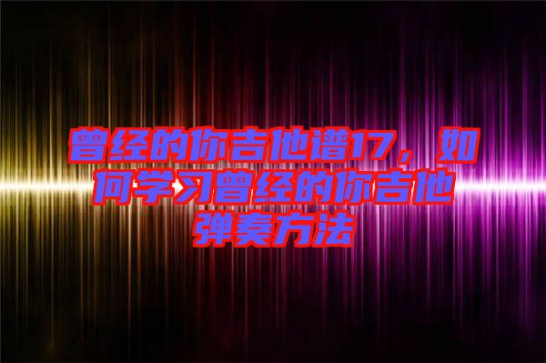 曾經的你吉他譜17，如何學習曾經的你吉他彈奏方法
