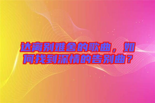 達離別難舍的歌曲，如何找到深情的告別曲？
