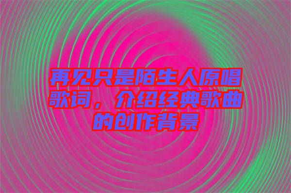 再見只是陌生人原唱歌詞，介紹經(jīng)典歌曲的創(chuàng)作背景