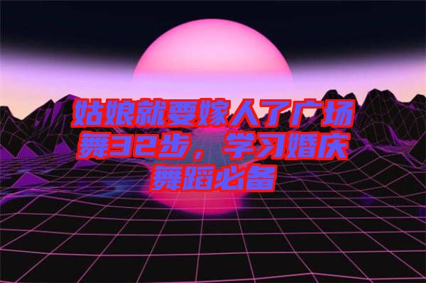 姑娘就要嫁人了廣場舞32步，學(xué)習(xí)婚慶舞蹈必備