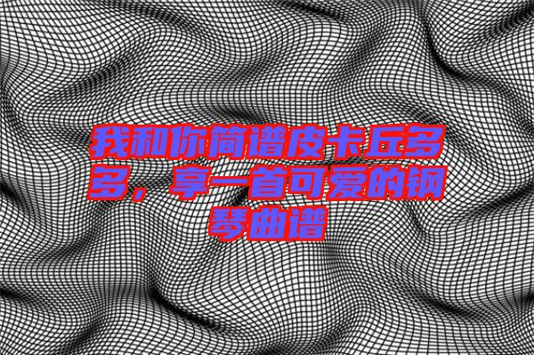 我和你簡(jiǎn)譜皮卡丘多多，享一首可愛的鋼琴曲譜