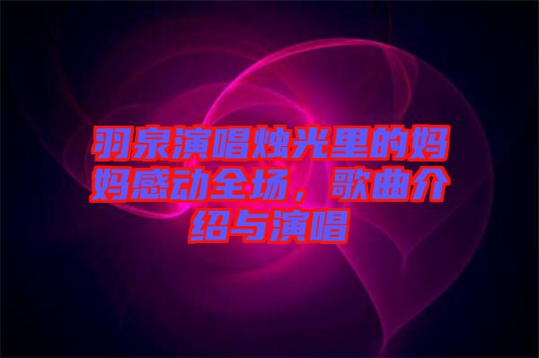 羽泉演唱燭光里的媽媽感動(dòng)全場(chǎng)，歌曲介紹與演唱