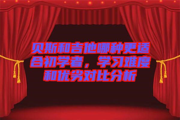 貝斯和吉他哪種更適合初學(xué)者，學(xué)習(xí)難度和優(yōu)劣對比分析