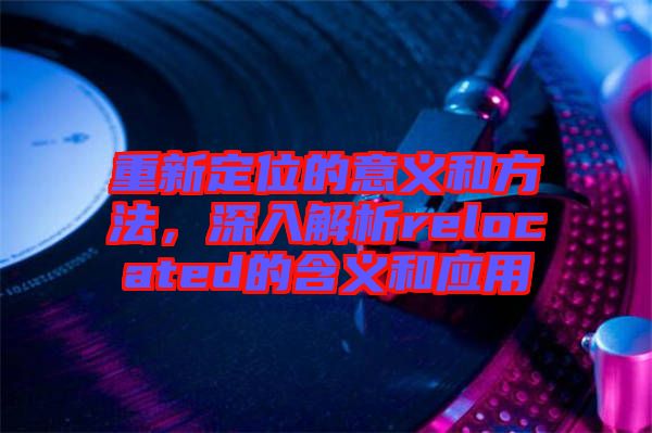 重新定位的意義和方法，深入解析relocated的含義和應(yīng)用