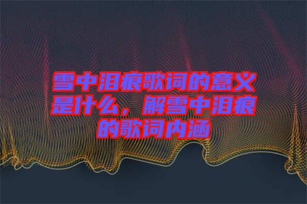 雪中淚痕歌詞的意義是什么，解雪中淚痕的歌詞內(nèi)涵