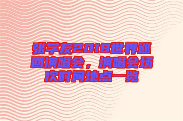 張學(xué)友2018世界巡回演唱會(huì)，演唱會(huì)場次時(shí)間地點(diǎn)一覽