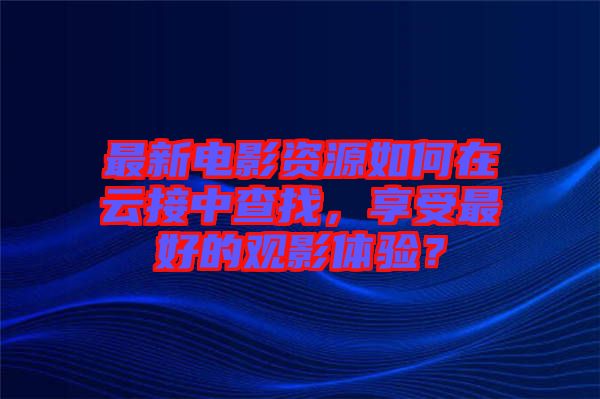 最新電影資源如何在云接中查找，享受最好的觀影體驗？