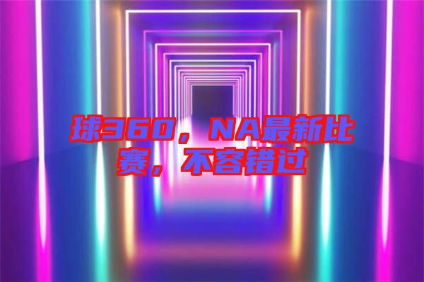 球360，NA最新比賽，不容錯過