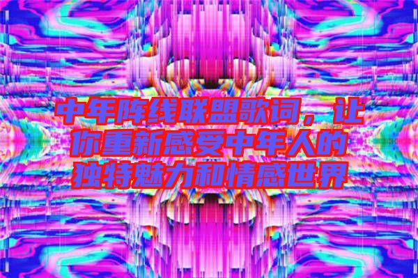 中年陣線聯(lián)盟歌詞，讓你重新感受中年人的獨特魅力和情感世界
