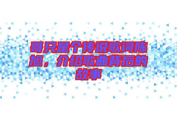 哥只是個傳說歌詞陳旭，介紹歌曲背后的故事