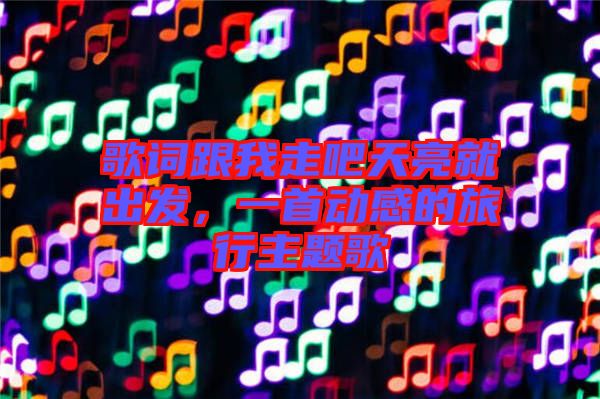 歌詞跟我走吧天亮就出發(fā)，一首動(dòng)感的旅行主題歌
