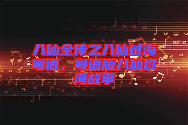 八仙全傳之八仙過海粵語，粵語版八仙過海故事