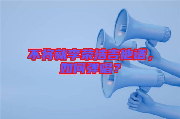 不將就李榮浩吉他譜，如何彈唱？