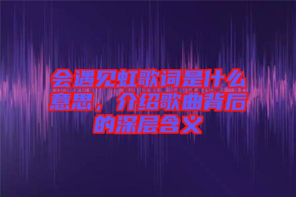 會遇見虹歌詞是什么意思，介紹歌曲背后的深層含義