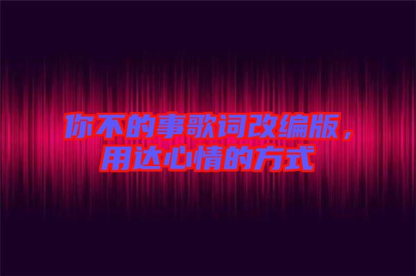 你不的事歌詞改編版，用達心情的方式
