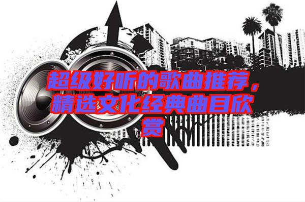 超級好聽的歌曲推薦，精選文化經(jīng)典曲目欣賞