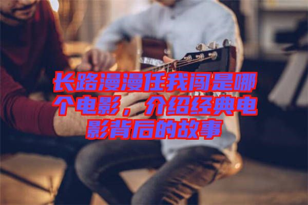 長(zhǎng)路漫漫任我闖是哪個(gè)電影，介紹經(jīng)典電影背后的故事