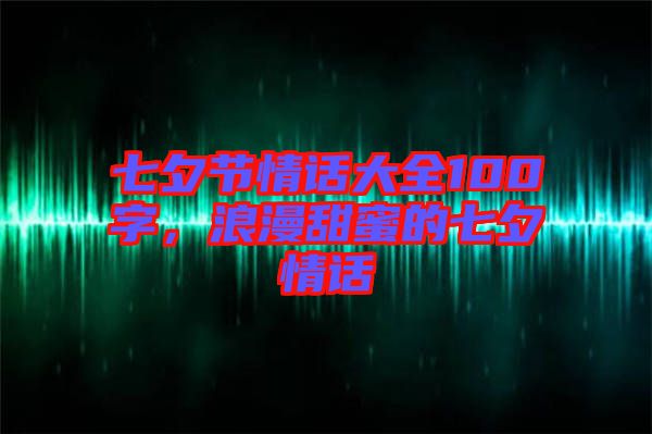 七夕節(jié)情話大全100字，浪漫甜蜜的七夕情話