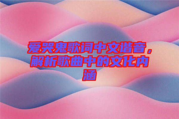 愛哭鬼歌詞中文諧音，解析歌曲中的文化內(nèi)涵
