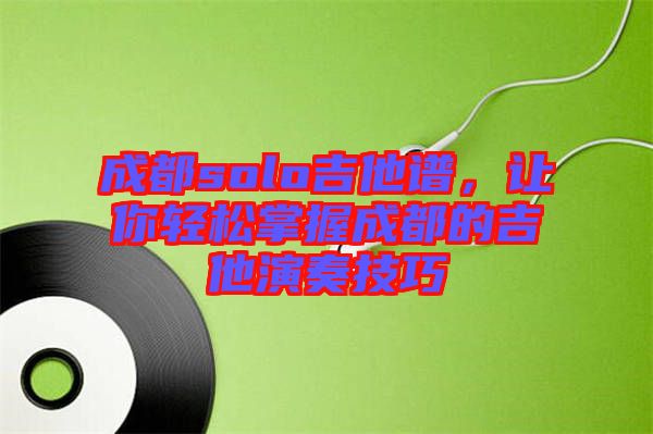 成都solo吉他譜，讓你輕松掌握成都的吉他演奏技巧