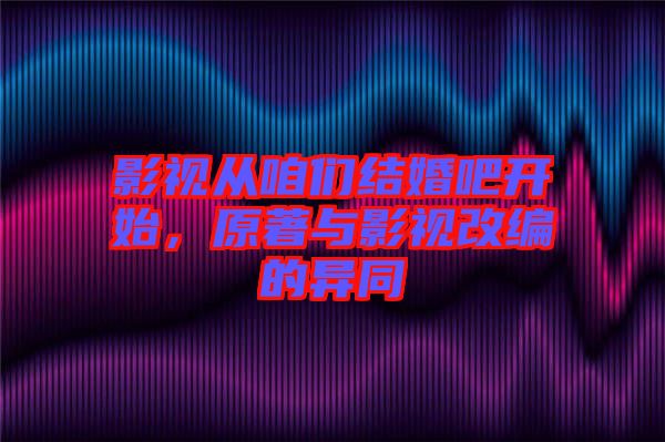 影視從咱們結(jié)婚吧開始，原著與影視改編的異同