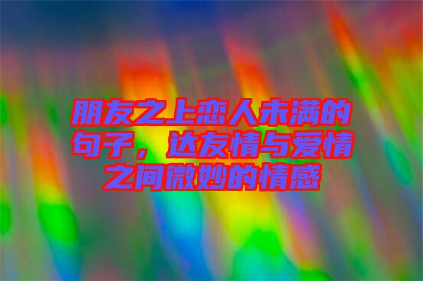 朋友之上戀人未滿的句子，達(dá)友情與愛情之間微妙的情感