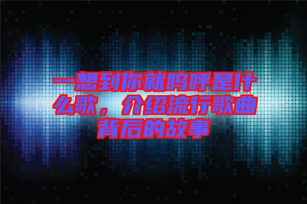 一想到你就嗚呼是什么歌，介紹流行歌曲背后的故事