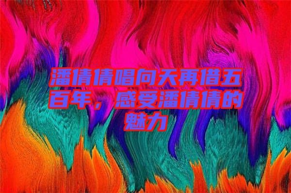 潘倩倩唱向天再借五百年，感受潘倩倩的魅力