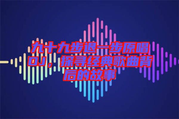 九十九步退一步原唱DJ，探尋經(jīng)典歌曲背后的故事