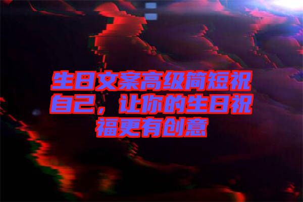 生日文案高級簡短祝自己，讓你的生日祝福更有創(chuàng)意