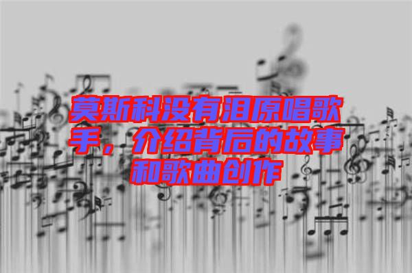 莫斯科沒有淚原唱歌手，介紹背后的故事和歌曲創(chuàng)作