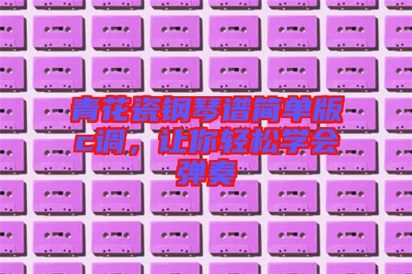 青花瓷鋼琴譜簡單版c調(diào)，讓你輕松學(xué)會彈奏
