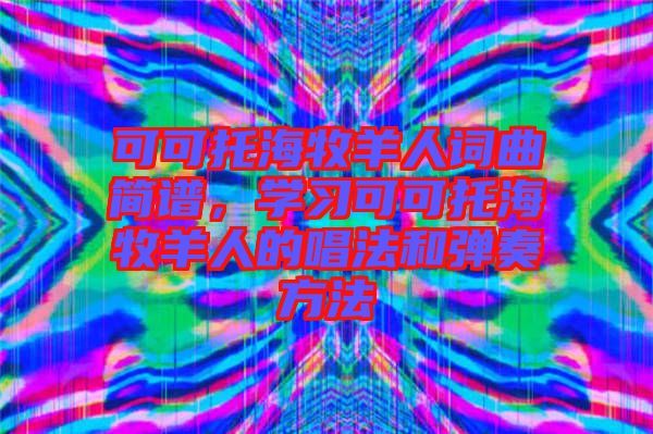 可可托海牧羊人詞曲簡(jiǎn)譜，學(xué)習(xí)可可托海牧羊人的唱法和彈奏方法