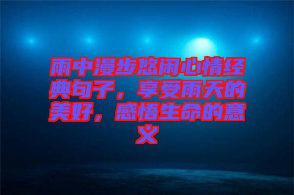 雨中漫步悠閑心情經(jīng)典句子，享受雨天的美好，感悟生命的意義