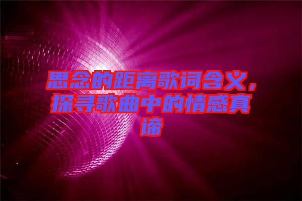 思念的距離歌詞含義，探尋歌曲中的情感真諦