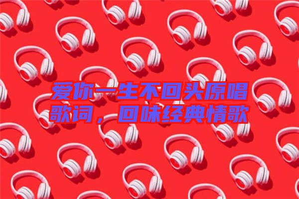 愛你一生不回頭原唱歌詞，回味經(jīng)典情歌
