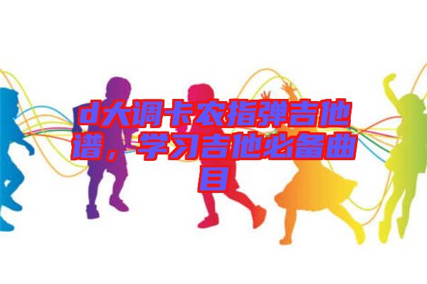 d大調(diào)卡農(nóng)指彈吉他譜，學習吉他必備曲目