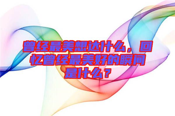 曾經(jīng)最美想達什么，回憶曾經(jīng)最美好的瞬間是什么？